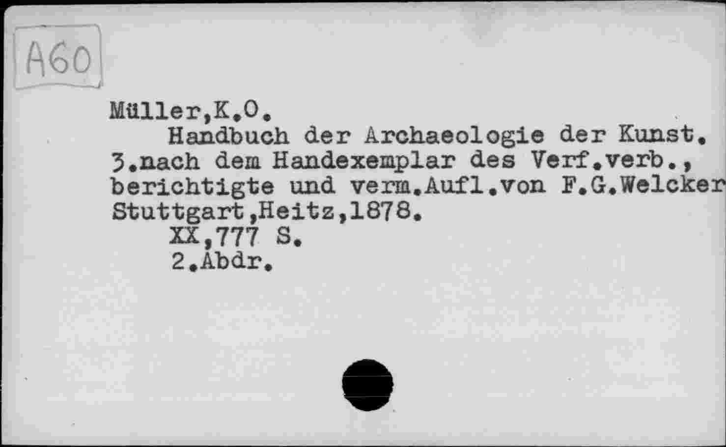 ﻿Müller,K.O.
Handbuch der Archaeologie der Kunst. 5.nach dem Handexemplar des Verf.verb., berichtigte und verm.Aufl.von F.G.Weicker Stuttgart,Heitz,1878.
XX,777 S.
2.Abdr.